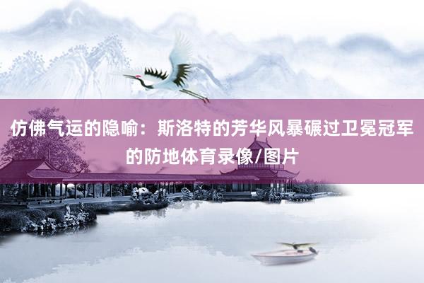 仿佛气运的隐喻：斯洛特的芳华风暴碾过卫冕冠军的防地体育录像/图片