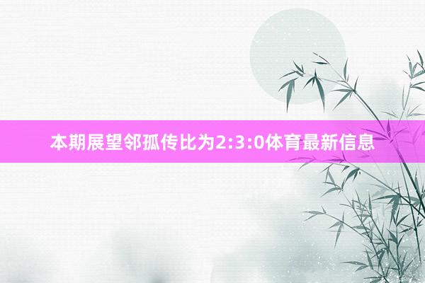 本期展望邻孤传比为2:3:0体育最新信息