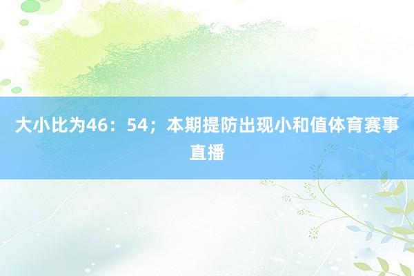 大小比为46:54;本期提防出现小和值体育赛事直播