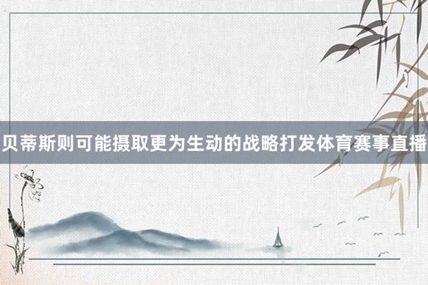 贝蒂斯则可能摄取更为生动的战略打发体育赛事直播