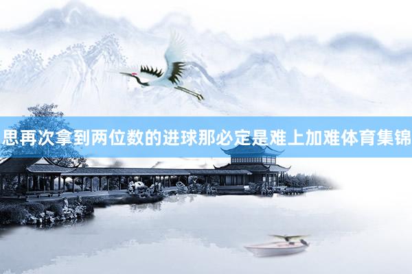 思再次拿到两位数的进球那必定是难上加难体育集锦