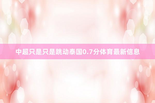 中超只是只是跳动泰国0.7分体育最新信息