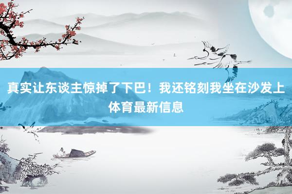 真实让东谈主惊掉了下巴！我还铭刻我坐在沙发上体育最新信息