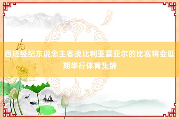 西班经纪东说念主客战比利亚雷亚尔的比赛将会延期举行体育集锦