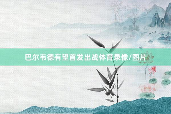 巴尔韦德有望首发出战体育录像/图片