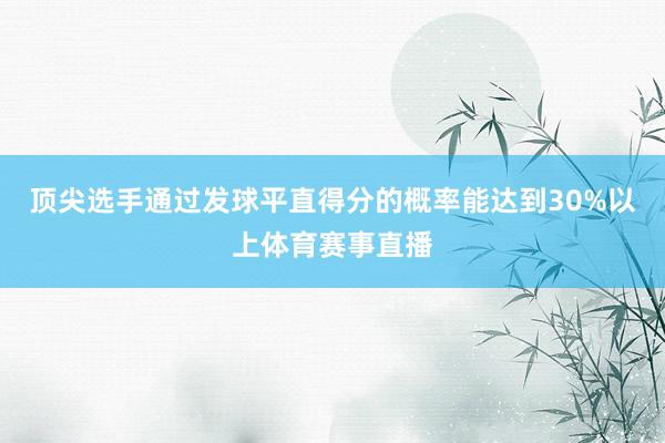 顶尖选手通过发球平直得分的概率能达到30%以上体育赛事直播