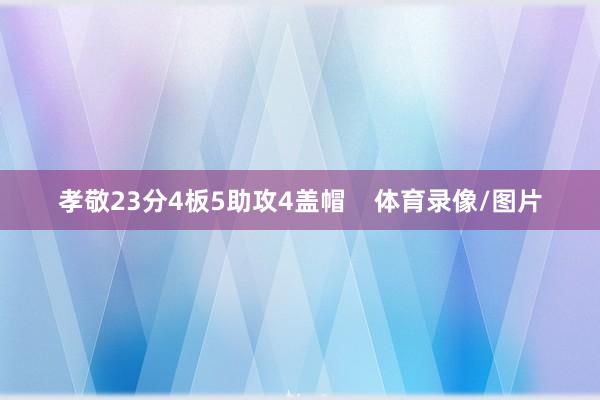 孝敬23分4板5助攻4盖帽    体育录像/图片