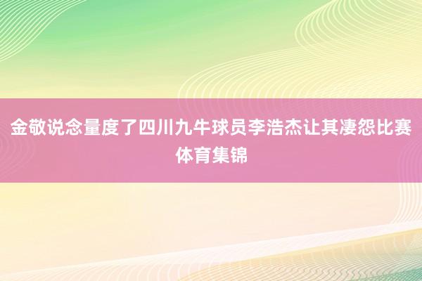 金敬说念量度了四川九牛球员李浩杰让其凄怨比赛体育集锦