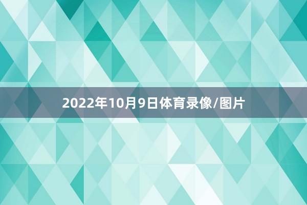 2022年10月9日体育录像/图片