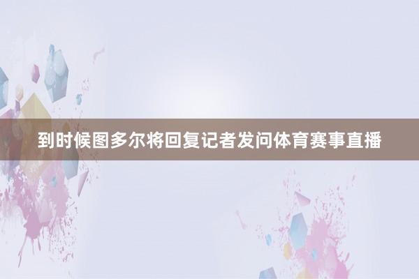 到时候图多尔将回复记者发问体育赛事直播