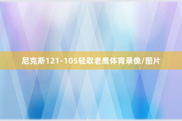 尼克斯121-105轻取老鹰体育录像/图片