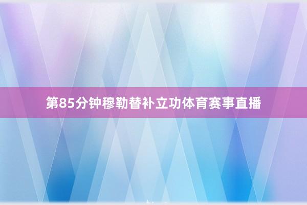 第85分钟穆勒替补立功体育赛事直播