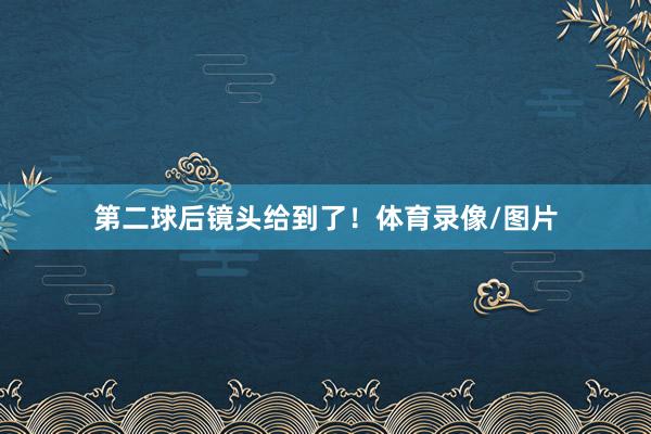 第二球后镜头给到了！体育录像/图片