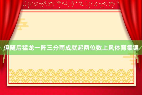 但随后猛龙一阵三分雨成就起两位数上风体育集锦