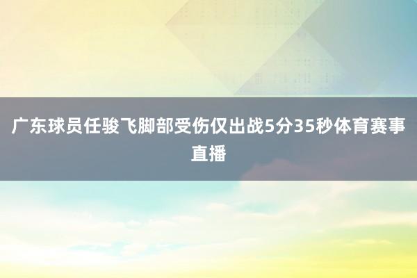 广东球员任骏飞脚部受伤仅出战5分35秒体育赛事直播