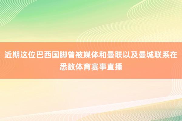 近期这位巴西国脚曾被媒体和曼联以及曼城联系在悉数体育赛事直播