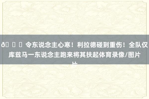 💔令东说念主心寒！利拉德碰到重伤！全队仅库兹马一东说念主跑来将其扶起体育录像/图片