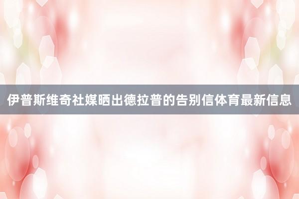 伊普斯维奇社媒晒出德拉普的告别信体育最新信息