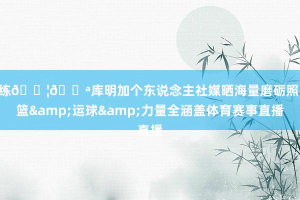 苦练💦💪库明加个东说念主社媒晒海量磨砺照 投篮&运球&力量全涵盖体育赛事直播