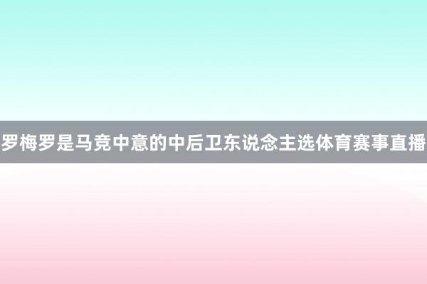 罗梅罗是马竞中意的中后卫东说念主选体育赛事直播