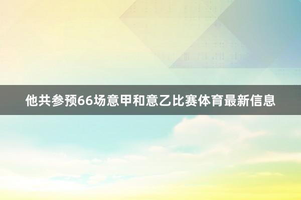 他共参预66场意甲和意乙比赛体育最新信息