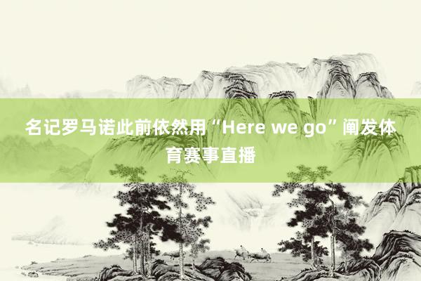 名记罗马诺此前依然用“Here we go”阐发体育赛事直播