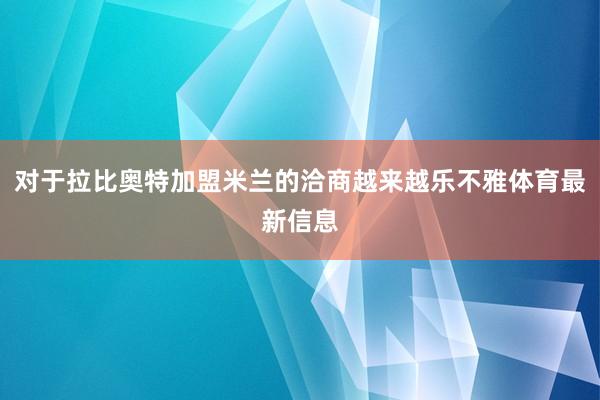 对于拉比奥特加盟米兰的洽商越来越乐不雅体育最新信息