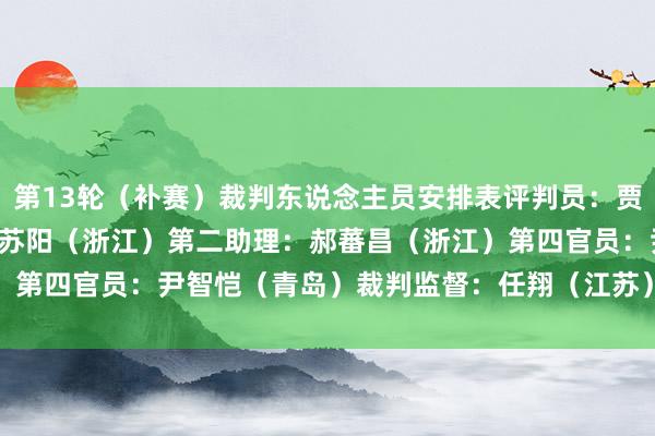 第13轮(补赛)裁判东说念主员安排表评判员:贾志亮(广州)第一助理:苏阳(浙江)第二助理:郝蕃昌(浙江)第四官员:尹智恺(青岛)裁判监督:任翔(江苏) 体育集锦