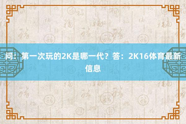 问:第一次玩的2K是哪一代?答:2K16体育最新信息