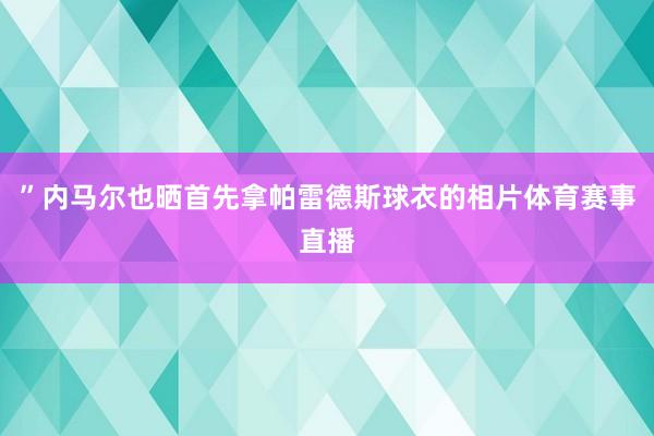 ”内马尔也晒首先拿帕雷德斯球衣的相片体育赛事直播