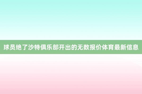 球员绝了沙特俱乐部开出的无数报价体育最新信息