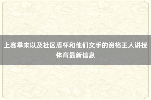 上赛季末以及社区盾杯和他们交手的资格王人讲授体育最新信息