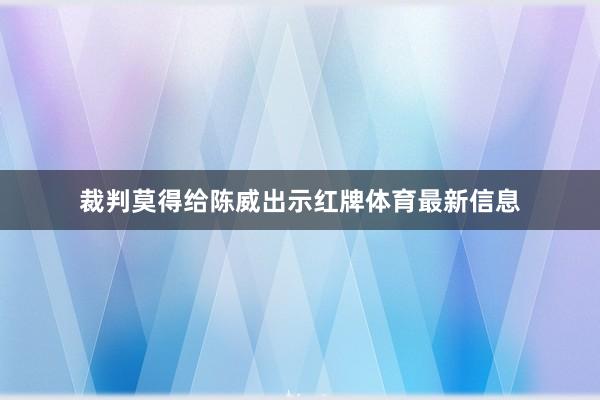 裁判莫得给陈威出示红牌体育最新信息