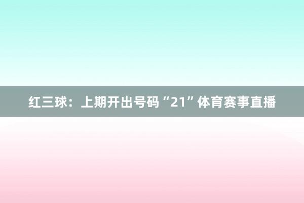 红三球:上期开出号码“21”体育赛事直播