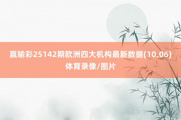 赢输彩25142期欧洲四大机构最新数据(10.06)体育录像/图片