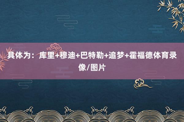 具体为：库里+穆迪+巴特勒+追梦+霍福德体育录像/图片