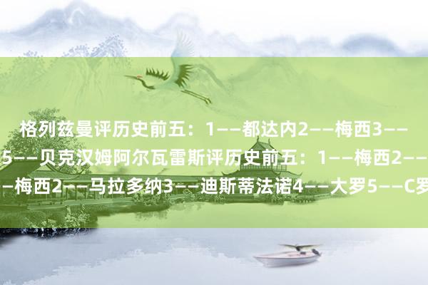 格列兹曼评历史前五：1——都达内2——梅西3——马拉多纳4——克鲁伊夫5——贝克汉姆阿尔瓦雷斯评历史前五：1——梅西2——马拉多纳3——迪斯蒂法诺4——大罗5——C罗体育最新信息