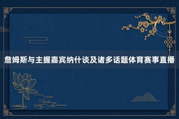 詹姆斯与主握嘉宾纳什谈及诸多话题体育赛事直播