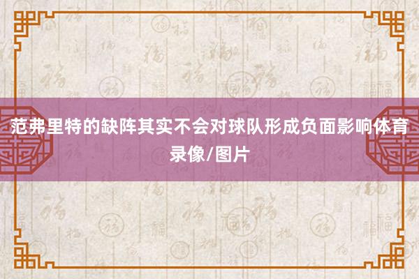 范弗里特的缺阵其实不会对球队形成负面影响体育录像/图片