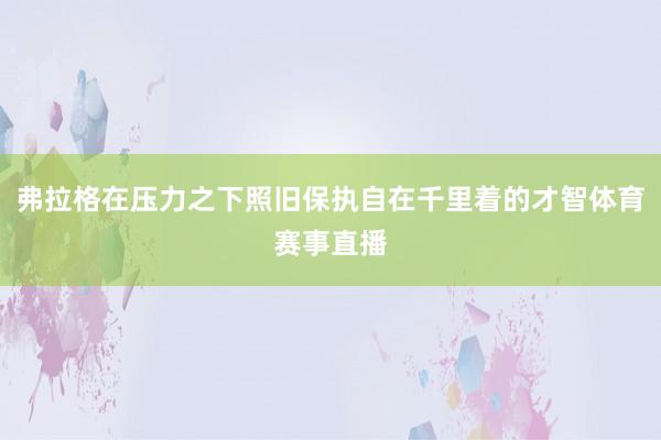 弗拉格在压力之下照旧保执自在千里着的才智体育赛事直播