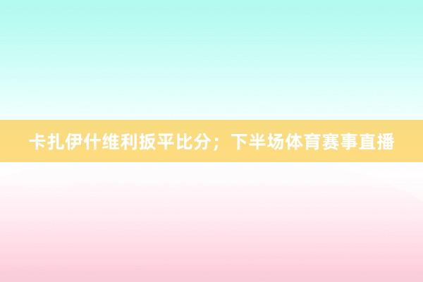 卡扎伊什维利扳平比分；下半场体育赛事直播
