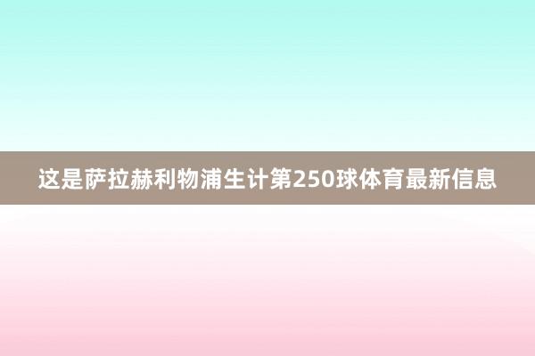 这是萨拉赫利物浦生计第250球体育最新信息