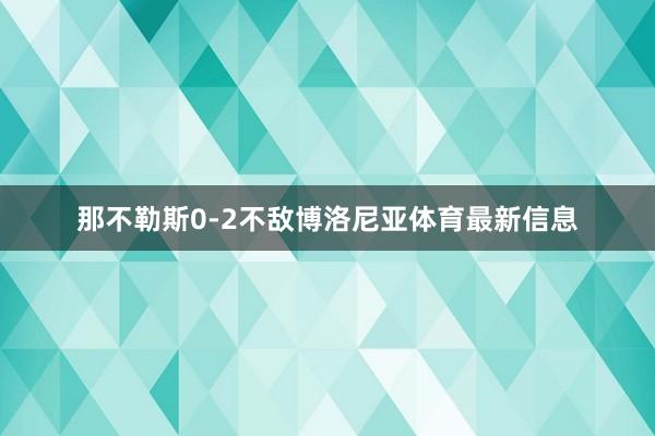 那不勒斯0-2不敌博洛尼亚体育最新信息