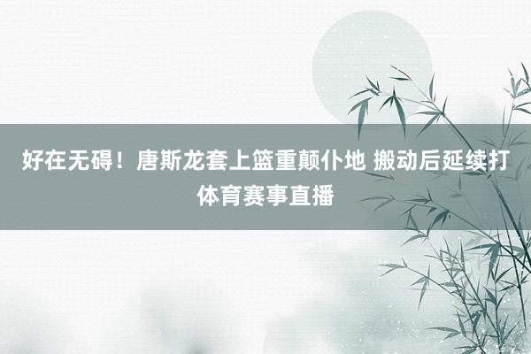 好在无碍！唐斯龙套上篮重颠仆地 搬动后延续打体育赛事直播