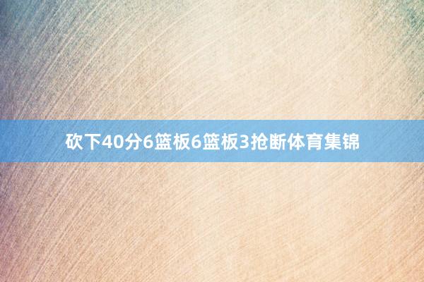 砍下40分6篮板6篮板3抢断体育集锦