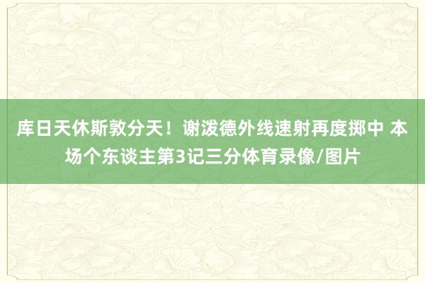 库日天休斯敦分天！谢泼德外线速射再度掷中 本场个东谈主第3记三分体育录像/图片