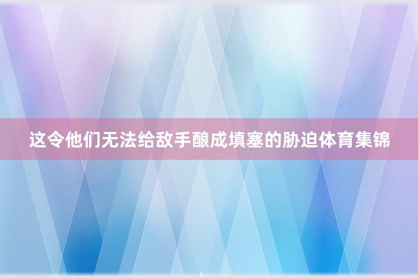 这令他们无法给敌手酿成填塞的胁迫体育集锦