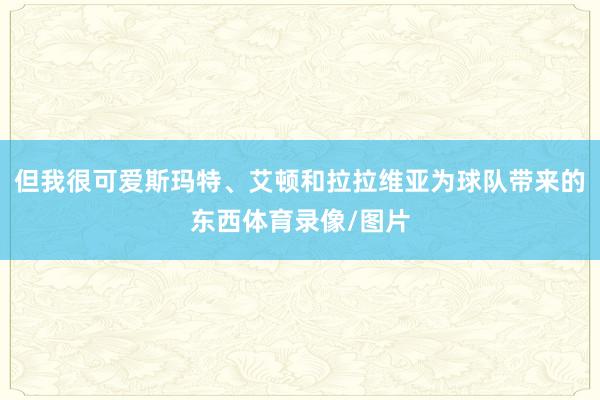 但我很可爱斯玛特、艾顿和拉拉维亚为球队带来的东西体育录像/图片
