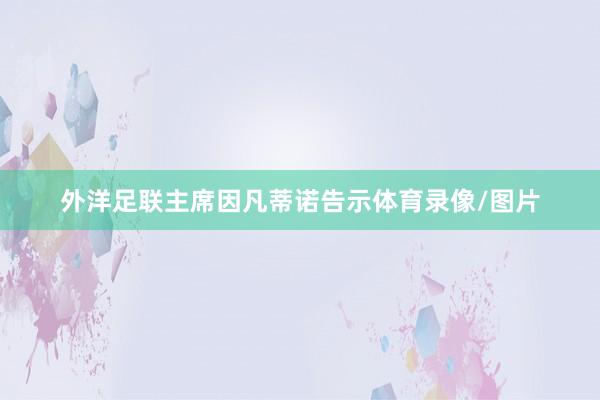 外洋足联主席因凡蒂诺告示体育录像/图片