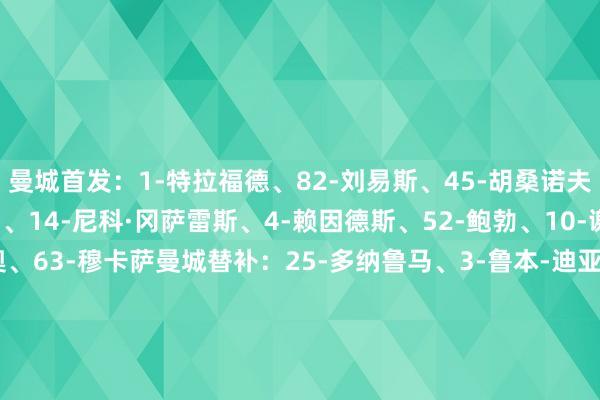 曼城首发：1-特拉福德、82-刘易斯、45-胡桑诺夫、6-阿克、33-奥赖利、14-尼科·冈萨雷斯、4-赖因德斯、52-鲍勃、10-谢尔基、26-萨维尼奥、63-穆卡萨曼城替补：25-多纳鲁马、3-鲁本-迪亚斯、9-哈兰德、20-B席、24-格瓦迪奥尔、27-努内斯、47-福登、59-格雷、91-姆富尼布伦特福德首发：12-瓦尔迪马森、3-里科·亨利、4-范登贝尔赫、20-阿耶尔、22-科林斯、33-卡约德、8-延森、18-亚尔莫柳克、24-达姆斯高、27-雅内特、7-沙德布伦特福德替补：1-凯莱赫、2-希基、5-平诺克、23-刘易斯-波特、25-皮尔特-哈里斯、26-科纳克、45-多诺万、43-本杰明·亚瑟、39-古斯塔沃-努内斯【交锋历史】【近期战绩】    体育录像/图片